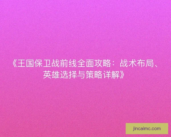 《王国保卫战前线全面攻略:战术布局、英雄选择与策略详解》 《王国保卫战前线全面攻略:战术布局、英雄选择与策略详解》