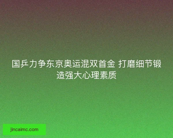 国乒力争东京奥运混双首金 打磨细节锻造强大心理素质