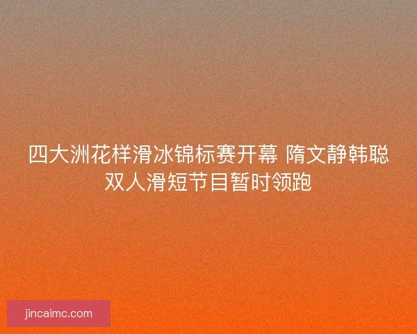 四大洲花样滑冰锦标赛开幕 隋文静韩聪双人滑短节目暂时领跑