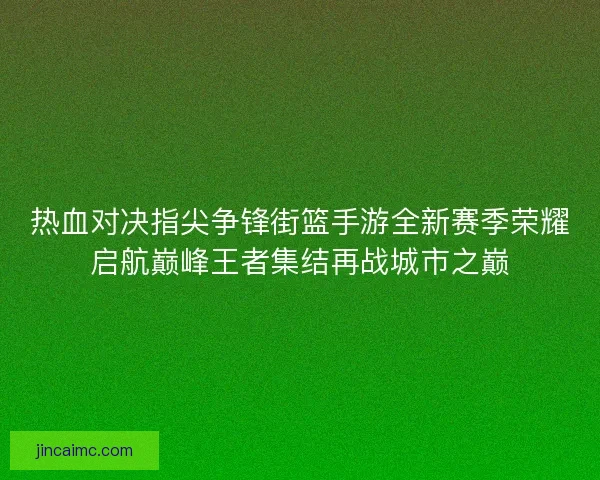 热血对决指尖争锋街篮手游全新赛季荣耀启航巅峰王者集结再战城市之巅