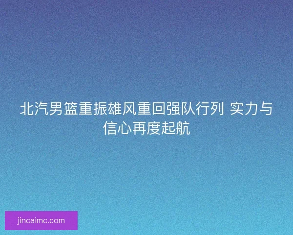 北汽男篮重振雄风重回强队行列 实力与信心再度起航