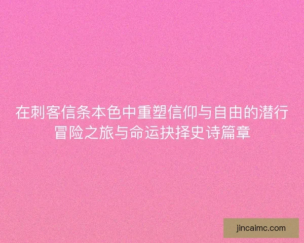 在刺客信条本色中重塑信仰与自由的潜行冒险之旅与命运抉择史诗篇章