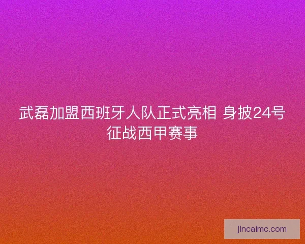 武磊加盟西班牙人队正式亮相 身披24号征战西甲赛事