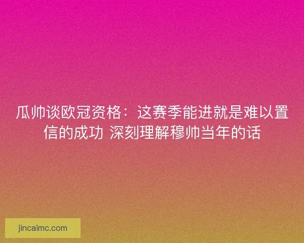 瓜帅谈欧冠资格:这赛季能进就是难以置信的成功 深刻理解穆帅当年的话 瓜帅谈欧冠资格:这赛季能进就是难以置信的成功 深刻理解穆帅当年的话