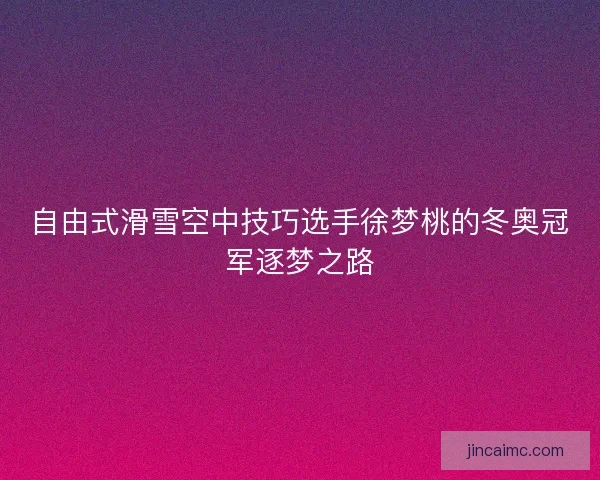 自由式滑雪空中技巧选手徐梦桃的冬奥冠军逐梦之路