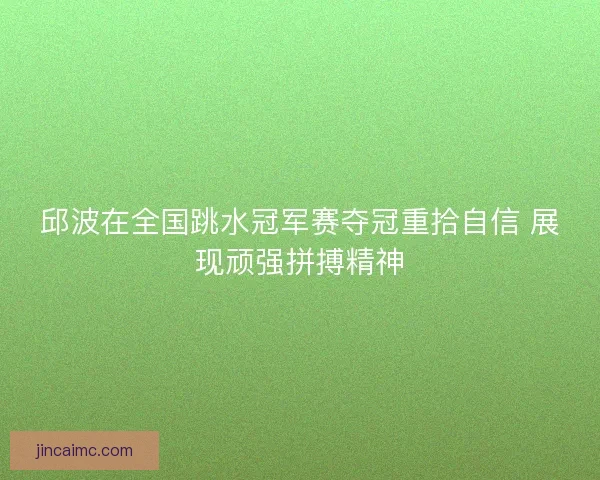 邱波在全国跳水冠军赛夺冠重拾自信 展现顽强拼搏精神 邱波在全国跳水冠军赛夺冠重拾自信 展现顽强拼搏精神