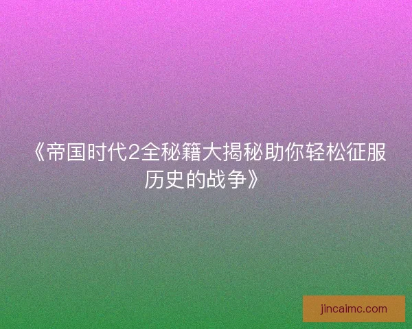 《帝国时代2全秘籍大揭秘助你轻松征服历史的战争》 《帝国时代2全秘籍大揭秘助你轻松征服历史的战争》