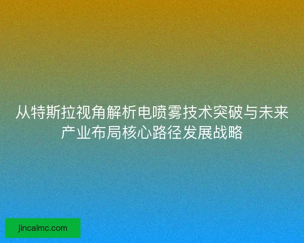 从特斯拉视角解析电喷雾技术突破与未来产业布局核心路径发展战略 从特斯拉视角解析电喷雾技术突破与未来产业布局核心路径发展战略