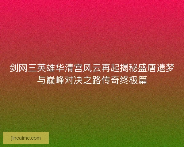 剑网三英雄华清宫风云再起揭秘盛唐遗梦与巅峰对决之路传奇终极篇 剑网三英雄华清宫风云再起揭秘盛唐遗梦与巅峰对决之路传奇终极篇