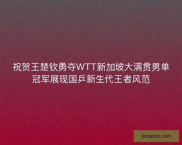 祝贺王楚钦勇夺WTT新加坡大满贯男单冠军展现国乒新生代王者风范