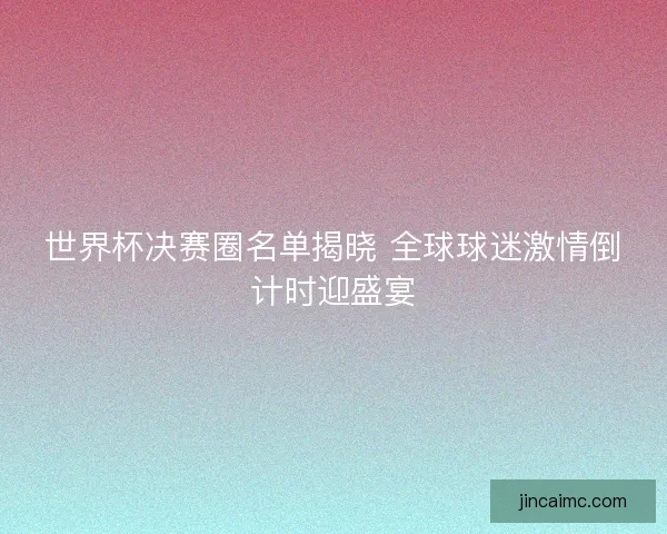 世界杯决赛圈名单揭晓 全球球迷激情倒计时迎盛宴 世界杯决赛圈名单揭晓 全球球迷激情倒计时迎盛宴