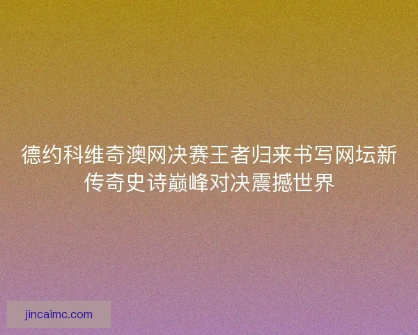 德约科维奇澳网决赛王者归来书写网坛新传奇史诗巅峰对决震撼世界 德约科维奇澳网决赛王者归来书写网坛新传奇史诗巅峰对决震撼世界