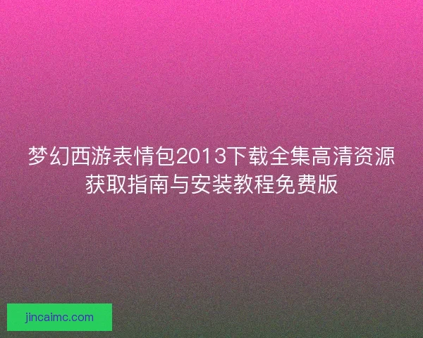 梦幻西游表情包2013下载全集高清资源获取指南与安装教程免费版 梦幻西游表情包2013下载全集高清资源获取指南与安装教程免费版
