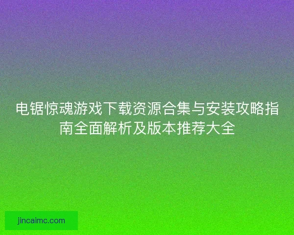 电锯惊魂游戏下载资源合集与安装攻略指南全面解析及版本推荐大全 电锯惊魂游戏下载资源合集与安装攻略指南全面解析及版本推荐大全