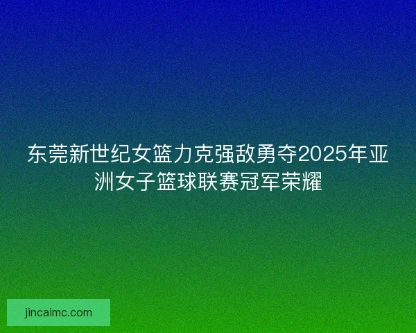 东莞新世纪女篮力克强敌勇夺2025年亚洲女子篮球联赛冠军荣耀 东莞新世纪女篮力克强敌勇夺2025年亚洲女子篮球联赛冠军荣耀