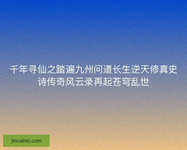 千年寻仙之踏遍九州问道长生逆天修真史诗传奇风云录再起苍穹乱世 千年寻仙之踏遍九州问道长生逆天修真史诗传奇风云录再起苍穹乱世
