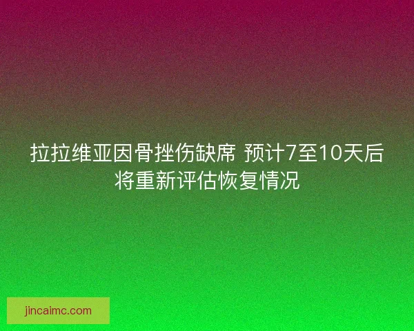 拉拉维亚因骨挫伤缺席 预计7至10天后将重新评估恢复情况 拉拉维亚因骨挫伤缺席 预计7至10天后将重新评估恢复情况