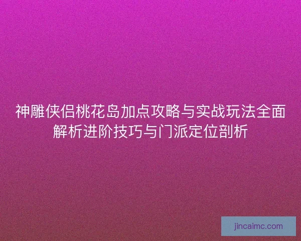 神雕侠侣桃花岛加点攻略与实战玩法全面解析进阶技巧与门派定位剖析 神雕侠侣桃花岛加点攻略与实战玩法全面解析进阶技巧与门派定位剖析