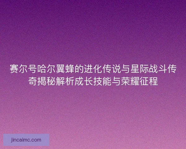 赛尔号哈尔翼蜂的进化传说与星际战斗传奇揭秘解析成长技能与荣耀征程