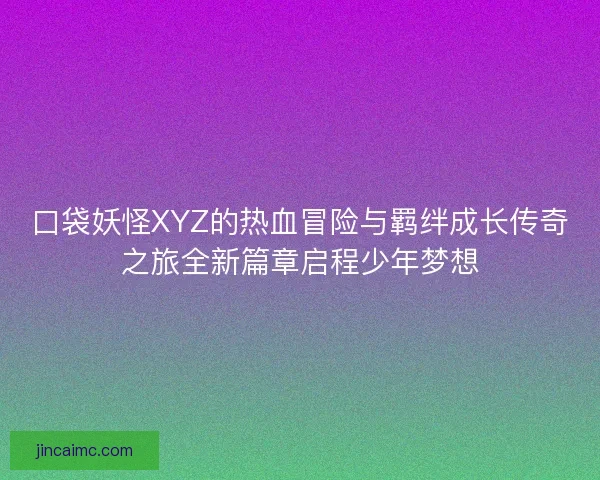 口袋妖怪XYZ的热血冒险与羁绊成长传奇之旅全新篇章启程少年梦想 口袋妖怪XYZ的热血冒险与羁绊成长传奇之旅全新篇章启程少年梦想