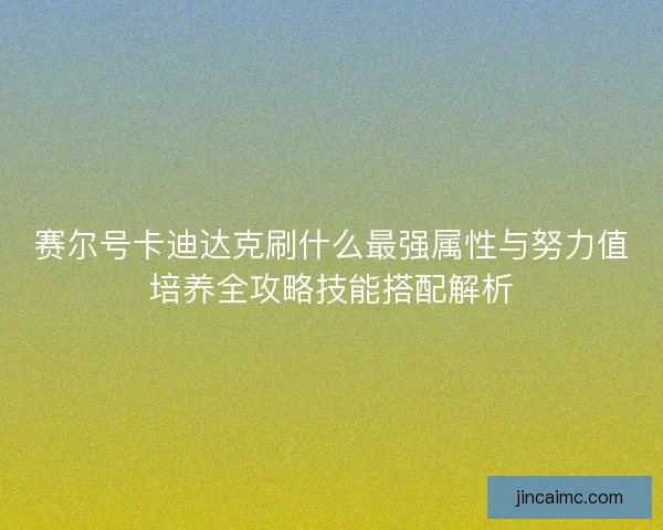 赛尔号卡迪达克刷什么最强属性与努力值培养全攻略技能搭配解析