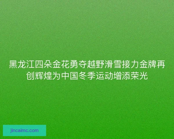 黑龙江四朵金花勇夺越野滑雪接力金牌再创辉煌为中国冬季运动增添荣光 黑龙江四朵金花勇夺越野滑雪接力金牌再创辉煌为中国冬季运动增添荣光