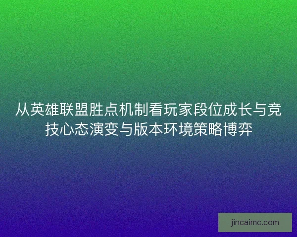 从英雄联盟胜点机制看玩家段位成长与竞技心态演变与版本环境策略博弈 从英雄联盟胜点机制看玩家段位成长与竞技心态演变与版本环境策略博弈