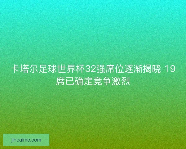 卡塔尔足球世界杯32强席位逐渐揭晓 19席已确定竞争激烈 卡塔尔足球世界杯32强席位逐渐揭晓 19席已确定竞争激烈