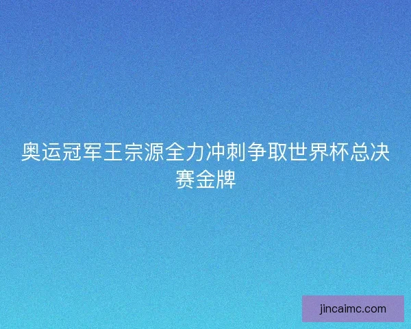 奥运冠军王宗源全力冲刺争取世界杯总决赛金牌 奥运冠军王宗源全力冲刺争取世界杯总决赛金牌