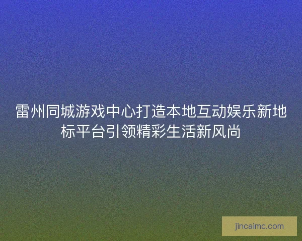 雷州同城游戏中心打造本地互动娱乐新地标平台引领精彩生活新风尚 雷州同城游戏中心打造本地互动娱乐新地标平台引领精彩生活新风尚