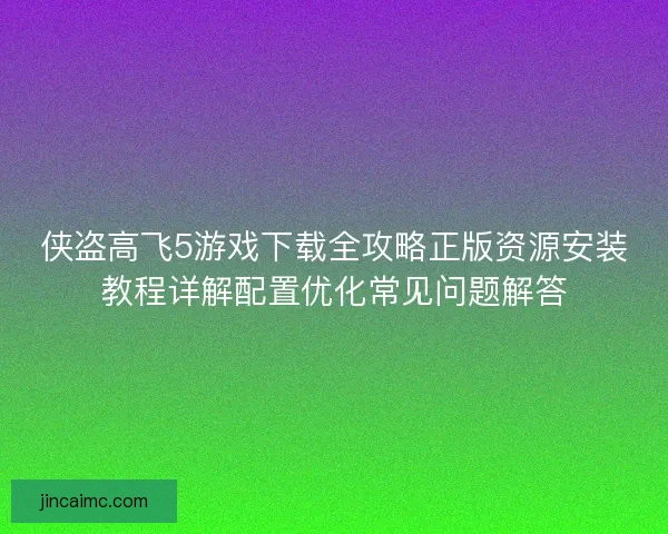侠盗高飞5游戏下载全攻略正版资源安装教程详解配置优化常见问题解答 侠盗高飞5游戏下载全攻略正版资源安装教程详解配置优化常见问题解答