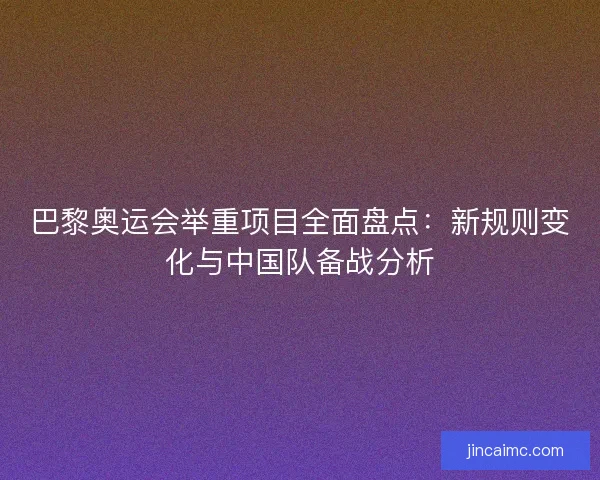 巴黎奥运会举重项目全面盘点：新规则变化与中国队备战分析