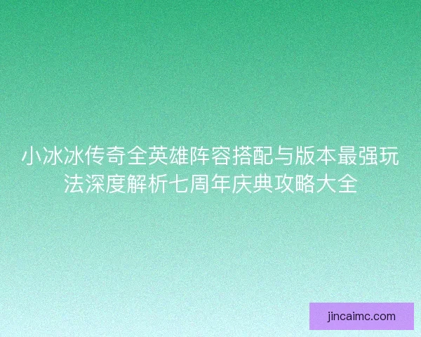 小冰冰传奇全英雄阵容搭配与版本最强玩法深度解析七周年庆典攻略大全 小冰冰传奇全英雄阵容搭配与版本最强玩法深度解析七周年庆典攻略大全