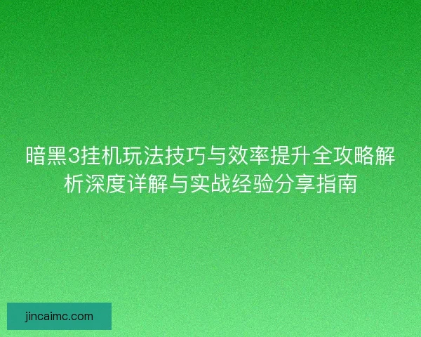 暗黑3挂机玩法技巧与效率提升全攻略解析深度详解与实战经验分享指南 暗黑3挂机玩法技巧与效率提升全攻略解析深度详解与实战经验分享指南